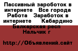 Пассивный зароботок в интернете - Все города Работа » Заработок в интернете   . Кабардино-Балкарская респ.,Нальчик г.